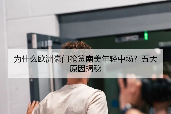 为什么欧洲豪门抢签南美年轻中场？五大原因揭秘