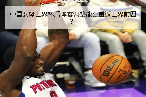 中国女篮世界杯后阵容调整能否重返世界前四？